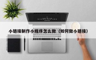 北票小链接制作小程序怎么做（如何做小链接）