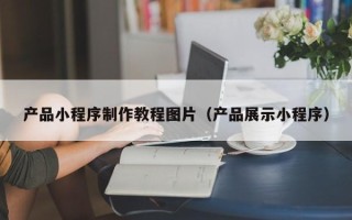北票产品小程序制作教程图片（产品展示小程序）