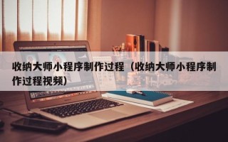 北票收纳大师小程序制作过程（收纳大师小程序制作过程视频）
