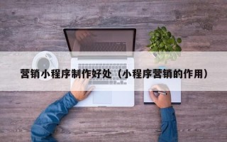 北票营销小程序制作好处（小程序营销的作用）