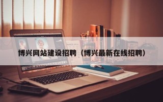 北票博兴网站建设招聘（博兴最新在线招聘）