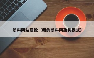 北票塑料网站建设（我的塑料网盈利模式）
