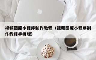 北票视频图库小程序制作教程（视频图库小程序制作教程手机版）