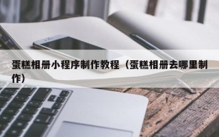 北票蛋糕相册小程序制作教程（蛋糕相册去哪里制作）